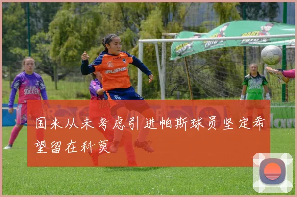 国米从未考虑引进帕斯球员坚定希望留在科莫