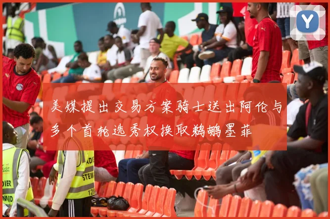 美媒提出交易方案骑士送出阿伦与多个首轮选秀权换取鹈鹕墨菲