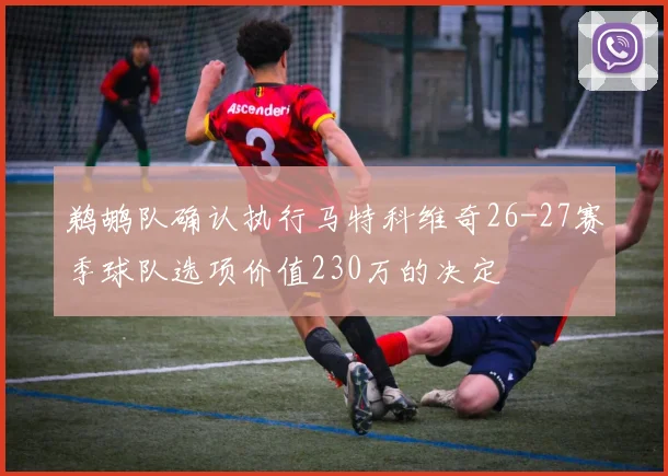 鹈鹕队确认执行马特科维奇26-27赛季球队选项价值230万的决定