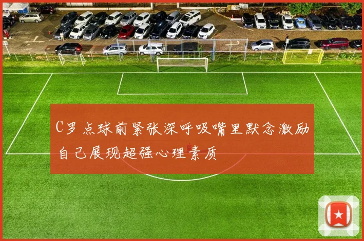 C罗点球前紧张深呼吸嘴里默念激励自己展现超强心理素质