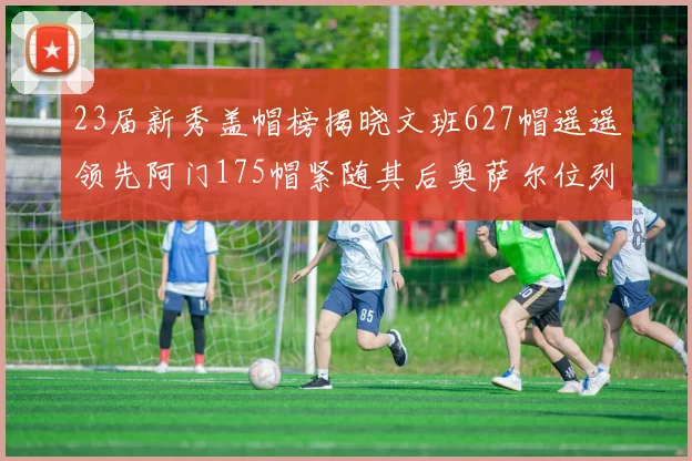 23届新秀盖帽榜揭晓文班627帽遥遥领先阿门175帽紧随其后奥萨尔位列第三