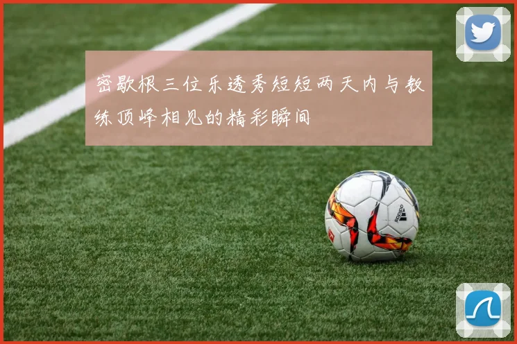 密歇根三位乐透秀短短两天内与教练顶峰相见的精彩瞬间