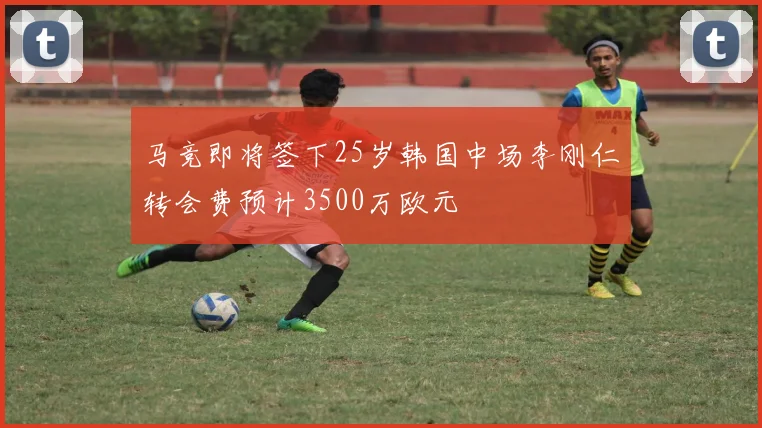 马竞即将签下25岁韩国中场李刚仁转会费预计3500万欧元