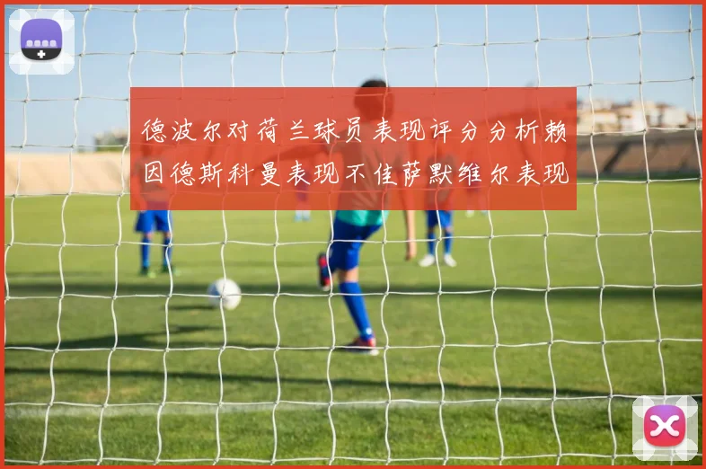 德波尔对荷兰球员表现评分分析赖因德斯科曼表现不佳萨默维尔表现出色