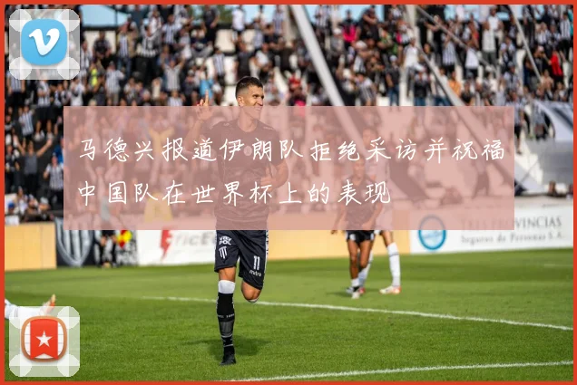 马德兴报道伊朗队拒绝采访并祝福中国队在世界杯上的表现