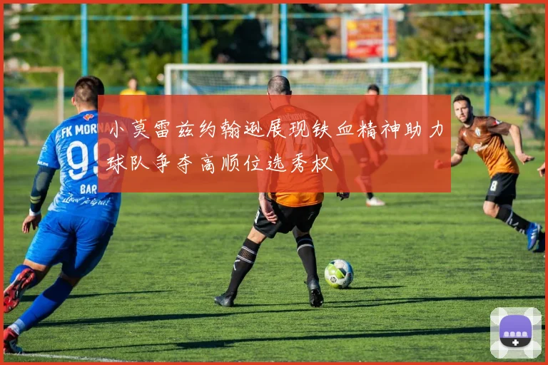 小莫雷兹约翰逊展现铁血精神助力球队争夺高顺位选秀权