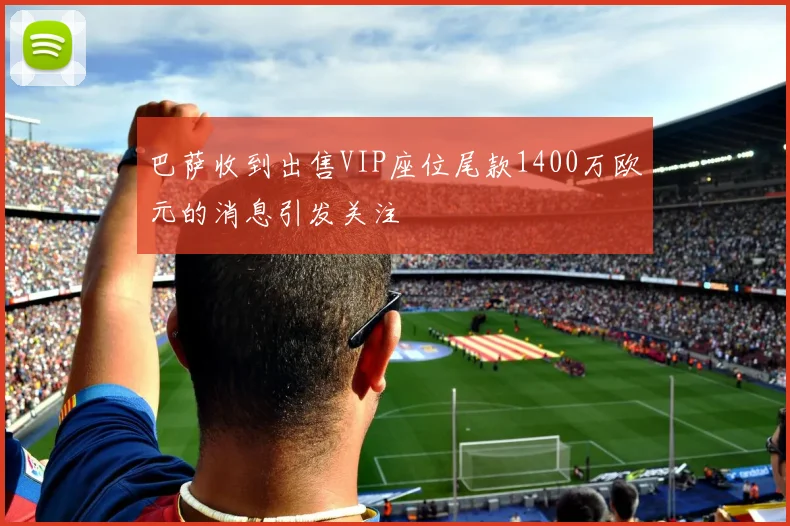 巴萨收到出售VIP座位尾款1400万欧元的消息引发关注