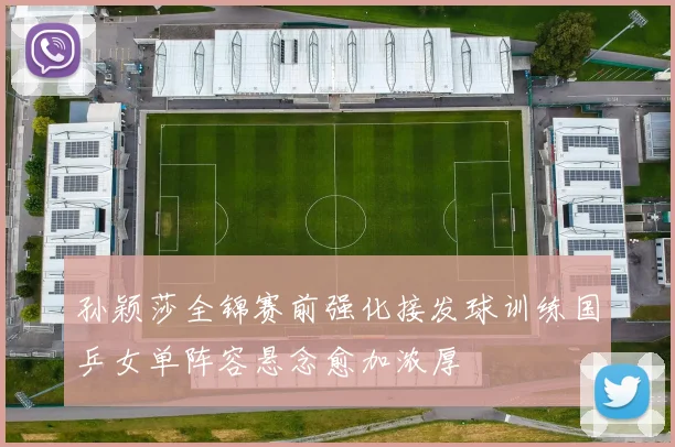 孙颖莎全锦赛前强化接发球训练国乒女单阵容悬念愈加浓厚
