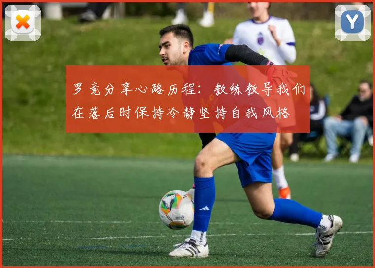 罗竞分享心路历程：教练教导我们在落后时保持冷静坚持自我风格
