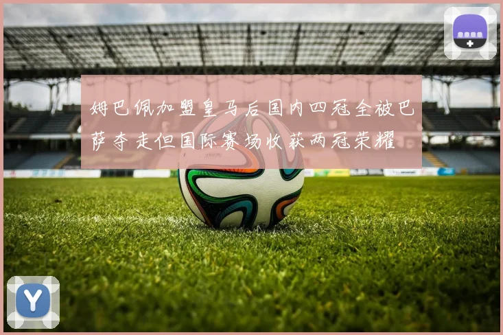 姆巴佩加盟皇马后国内四冠全被巴萨夺走但国际赛场收获两冠荣耀