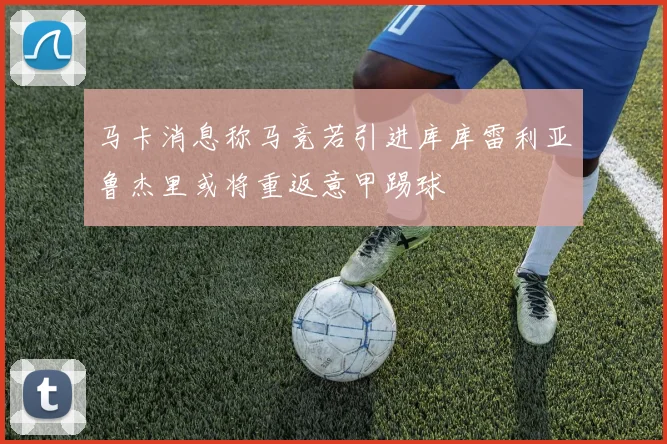 马卡消息称马竞若引进库库雷利亚鲁杰里或将重返意甲踢球