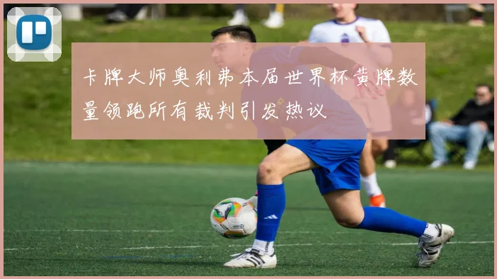 卡牌大师奥利弗本届世界杯黄牌数量领跑所有裁判引发热议