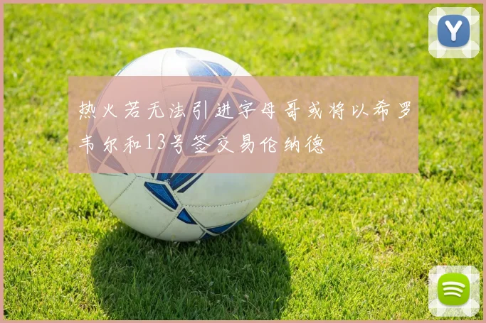 热火若无法引进字母哥或将以希罗韦尔和13号签交易伦纳德