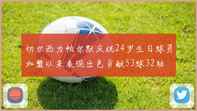 切尔西为帕尔默庆祝24岁生日球员加盟以来表现出色贡献53球32助