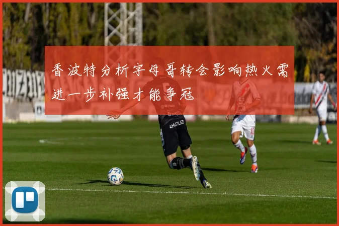 香波特分析字母哥转会影响热火需进一步补强才能争冠