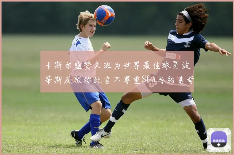 卡斯尔盛赞文班为世界最佳球员波蒂斯反驳称此言不尊重SGA与约基奇