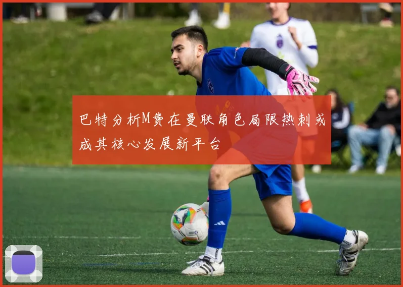 巴特分析M费在曼联角色局限热刺或成其核心发展新平台