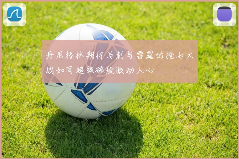 丹尼格林期待马刺与雷霆的抢七大战如同超级碗般激动人心