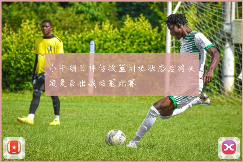 小卡明日评估投篮训练状态后将决定是否出战活塞比赛