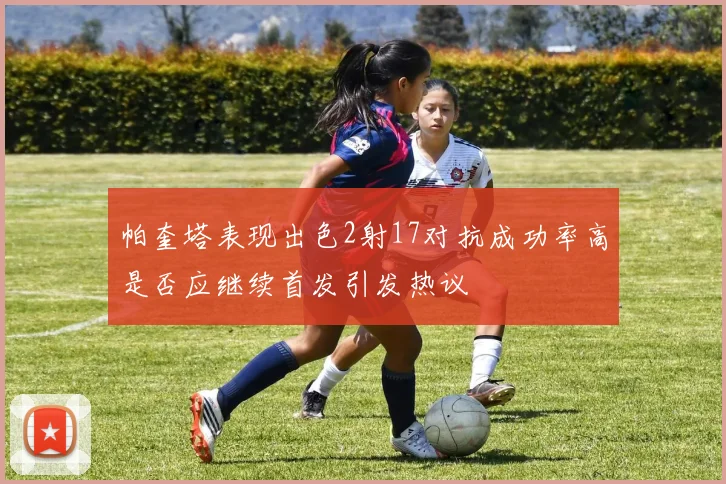 帕奎塔表现出色2射17对抗成功率高是否应继续首发引发热议