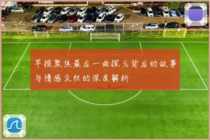早报聚焦最后一曲探戈背后的故事与情感交织的深度解析