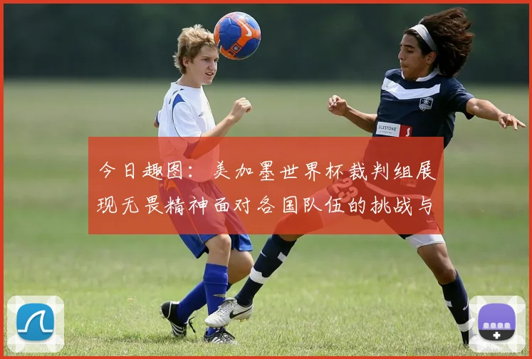 今日趣图：美加墨世界杯裁判组展现无畏精神面对各国队伍的挑战与针对