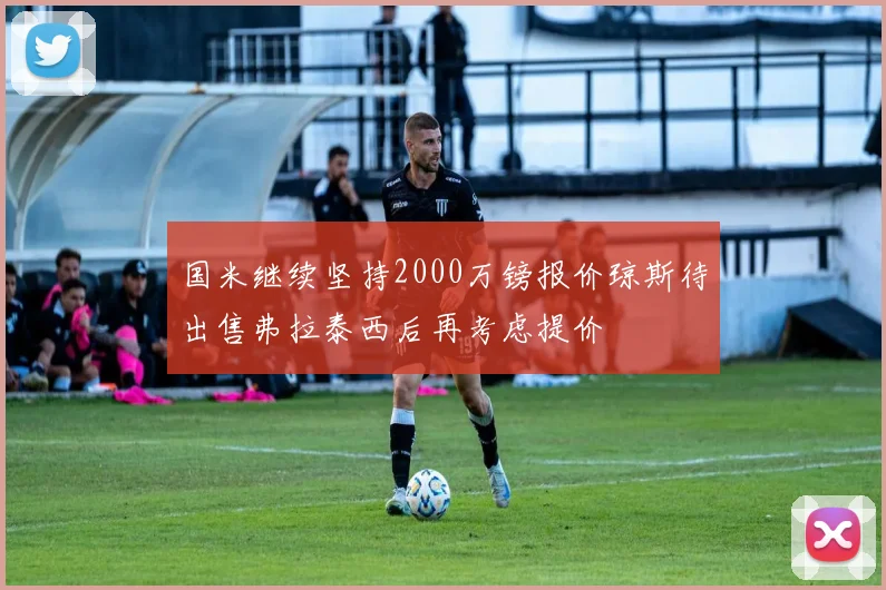 国米继续坚持2000万镑报价琼斯待出售弗拉泰西后再考虑提价