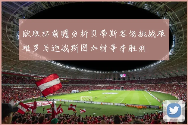 欧联杯前瞻分析贝蒂斯客场挑战艰难罗马迎战斯图加特争夺胜利