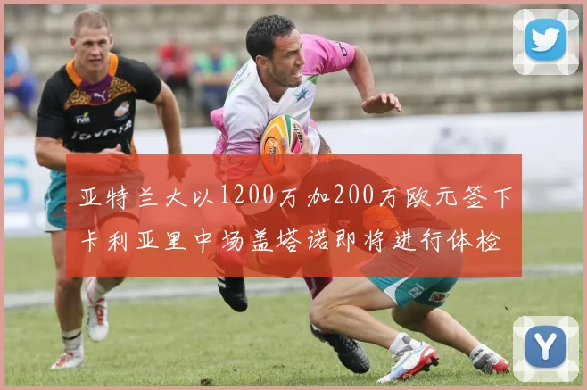 亚特兰大以1200万加200万欧元签下卡利亚里中场盖塔诺即将进行体检