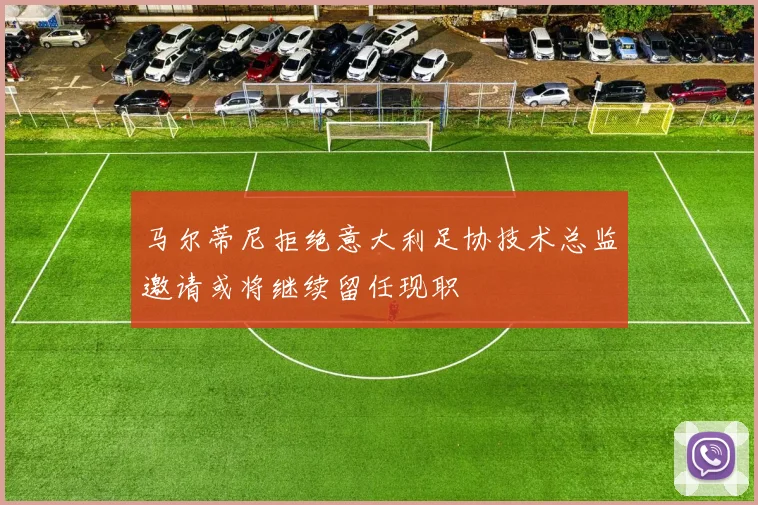 马尔蒂尼拒绝意大利足协技术总监邀请或将继续留任现职