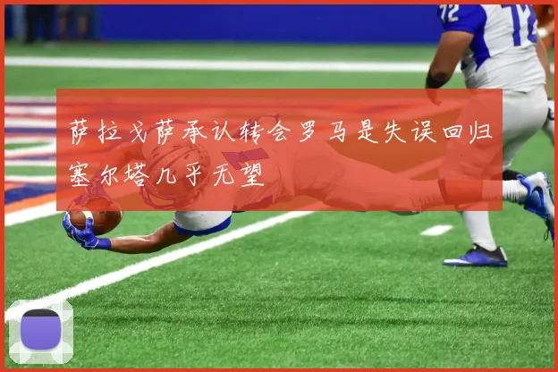 萨拉戈萨承认转会罗马是失误回归塞尔塔几乎无望