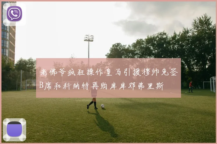 老佛爷疯狂操作皇马引援穆帅免签B席和科纳特再购库库邓弗里斯