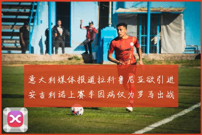 意大利媒体报道拉科鲁尼亚欲引进安吉利诺上赛季因病仅为罗马出战9场